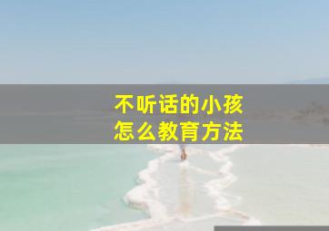 不听话的小孩怎么教育方法