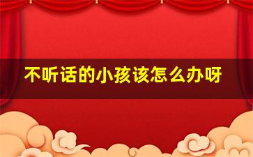 不听话的小孩该怎么办呀