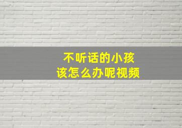 不听话的小孩该怎么办呢视频