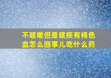 不咳嗽但是咳痰有褐色血怎么回事儿吃什么药