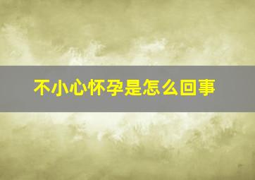 不小心怀孕是怎么回事