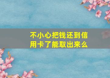 不小心把钱还到信用卡了能取出来么