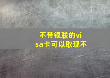 不带银联的visa卡可以取现不