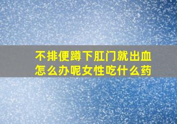 不排便蹲下肛门就出血怎么办呢女性吃什么药