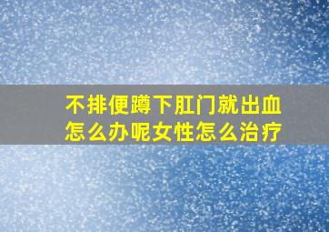 不排便蹲下肛门就出血怎么办呢女性怎么治疗