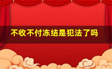 不收不付冻结是犯法了吗