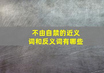 不由自禁的近义词和反义词有哪些