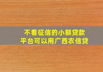 不看征信的小额贷款平台可以用广西农信贷