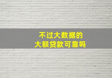 不过大数据的大额贷款可靠吗