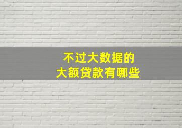 不过大数据的大额贷款有哪些