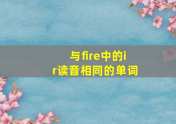 与fire中的ir读音相同的单词