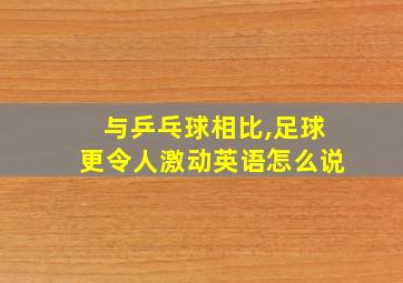 与乒乓球相比,足球更令人激动英语怎么说