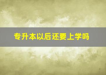 专升本以后还要上学吗