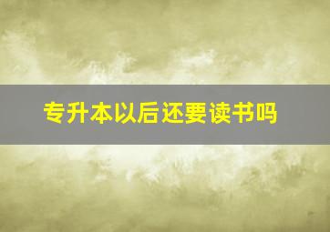 专升本以后还要读书吗