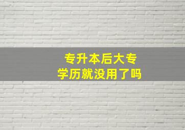 专升本后大专学历就没用了吗