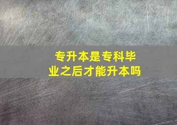 专升本是专科毕业之后才能升本吗