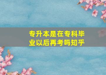 专升本是在专科毕业以后再考吗知乎