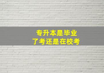 专升本是毕业了考还是在校考