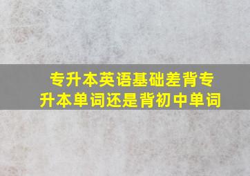 专升本英语基础差背专升本单词还是背初中单词