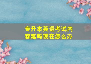 专升本英语考试内容难吗现在怎么办