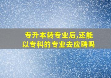 专升本转专业后,还能以专科的专业去应聘吗