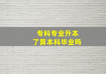 专科专业升本了算本科毕业吗