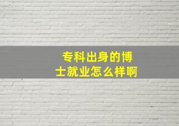 专科出身的博士就业怎么样啊