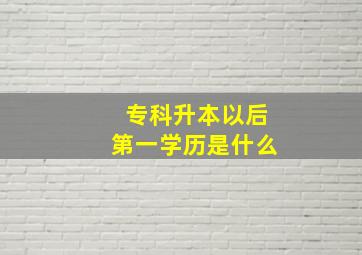 专科升本以后第一学历是什么