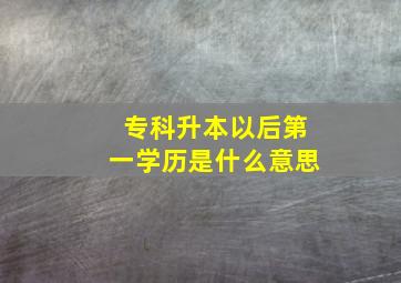 专科升本以后第一学历是什么意思