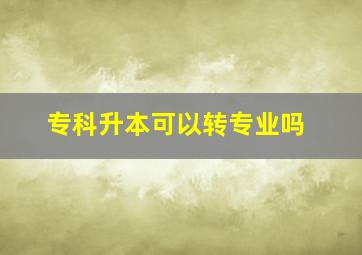 专科升本可以转专业吗