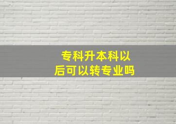 专科升本科以后可以转专业吗