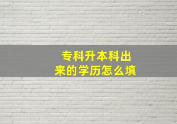 专科升本科出来的学历怎么填