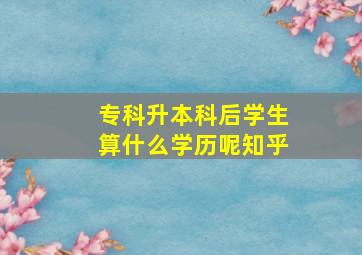 专科升本科后学生算什么学历呢知乎