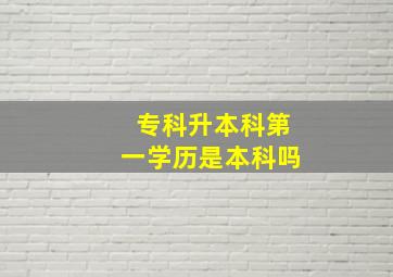 专科升本科第一学历是本科吗