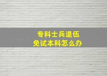 专科士兵退伍免试本科怎么办