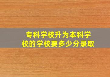 专科学校升为本科学校的学校要多少分录取