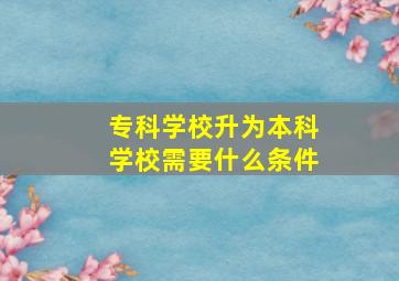 专科学校升为本科学校需要什么条件