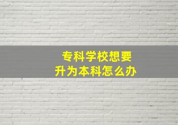 专科学校想要升为本科怎么办