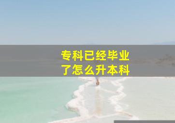 专科已经毕业了怎么升本科