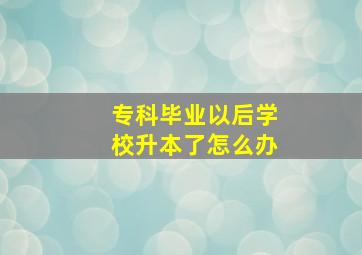 专科毕业以后学校升本了怎么办