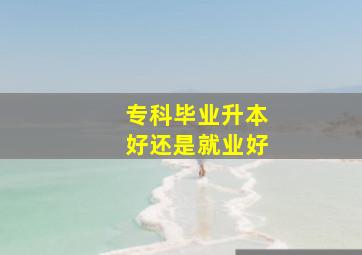 专科毕业升本好还是就业好