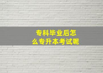 专科毕业后怎么专升本考试呢