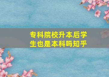 专科院校升本后学生也是本科吗知乎