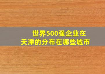 世界500强企业在天津的分布在哪些城市