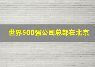 世界500强公司总部在北京