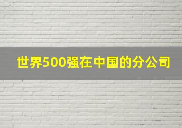 世界500强在中国的分公司