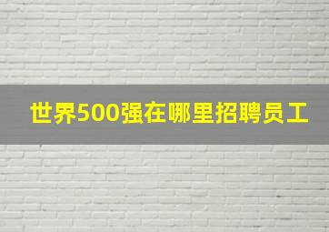 世界500强在哪里招聘员工