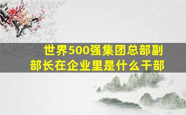 世界500强集团总部副部长在企业里是什么干部