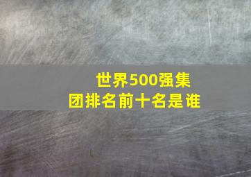 世界500强集团排名前十名是谁