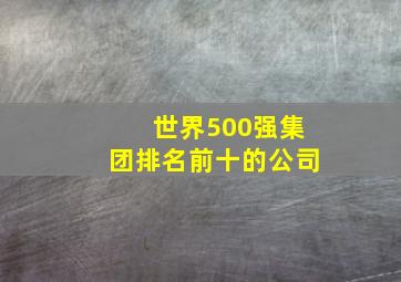 世界500强集团排名前十的公司